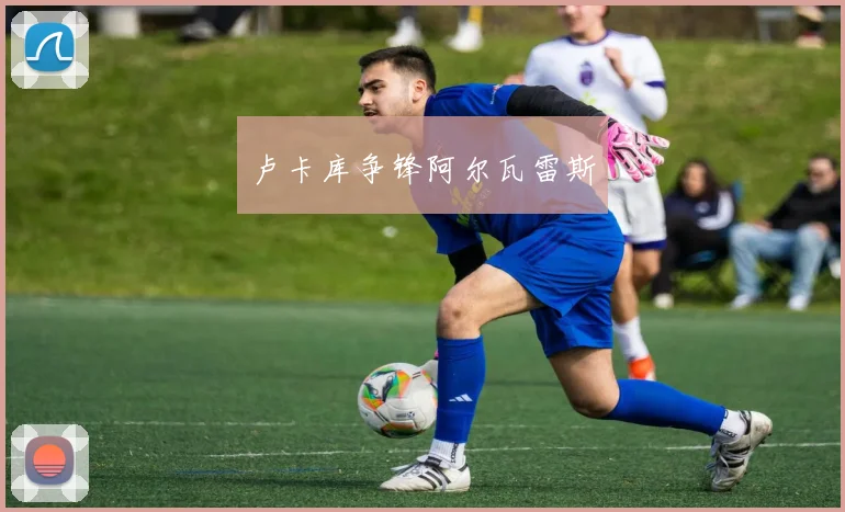 卢卡库争锋阿尔瓦雷斯