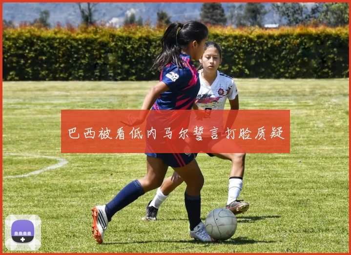 巴西被看低内马尔誓言打脸质疑
