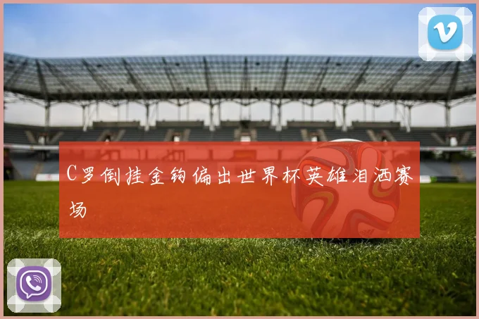 C罗倒挂金钩偏出世界杯英雄泪洒赛场