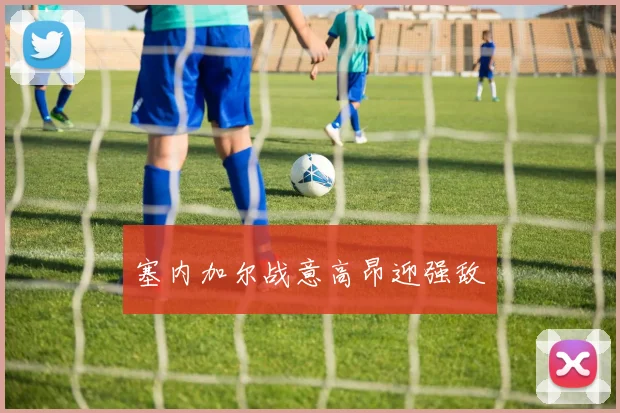 塞内加尔战意高昂迎强敌
