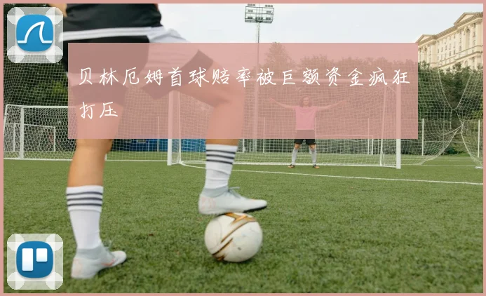 贝林厄姆首球赔率被巨额资金疯狂打压