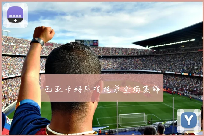 西亚卡姆压哨绝杀全场集锦