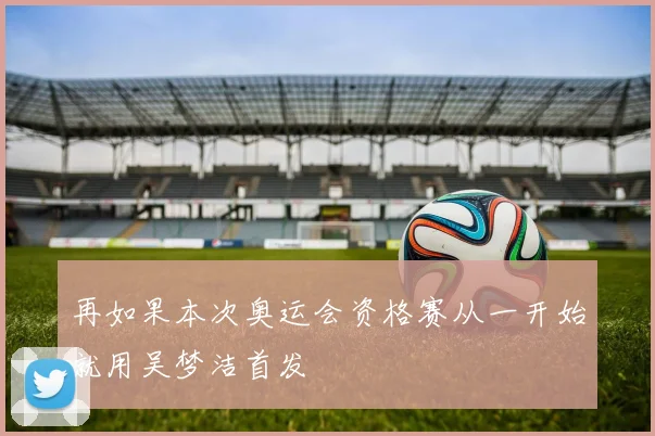 再如果本次奥运会资格赛从一开始就用吴梦洁首发