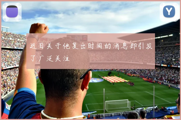 近日关于他复出时间的消息却引发了广泛关注
