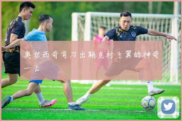 奥尔西奇弯刀出鞘克村飞翼的神奇一击