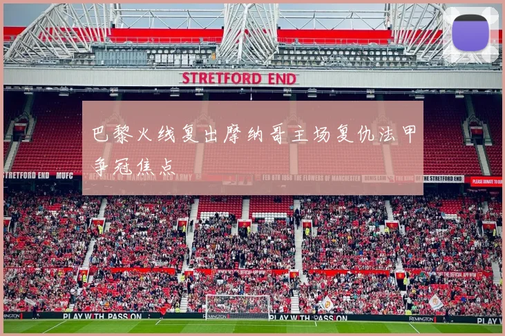 巴黎火线复出摩纳哥主场复仇法甲争冠焦点