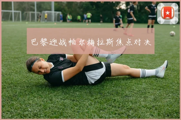 巴黎迎战帕尔梅拉斯焦点对决