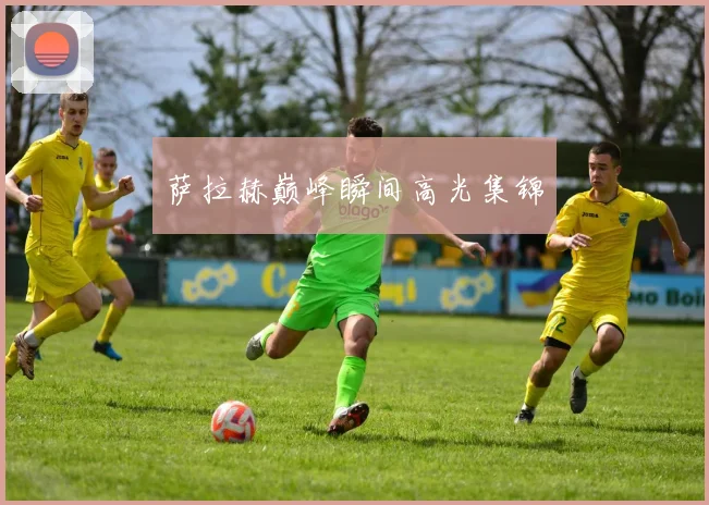 萨拉赫巅峰瞬间高光集锦