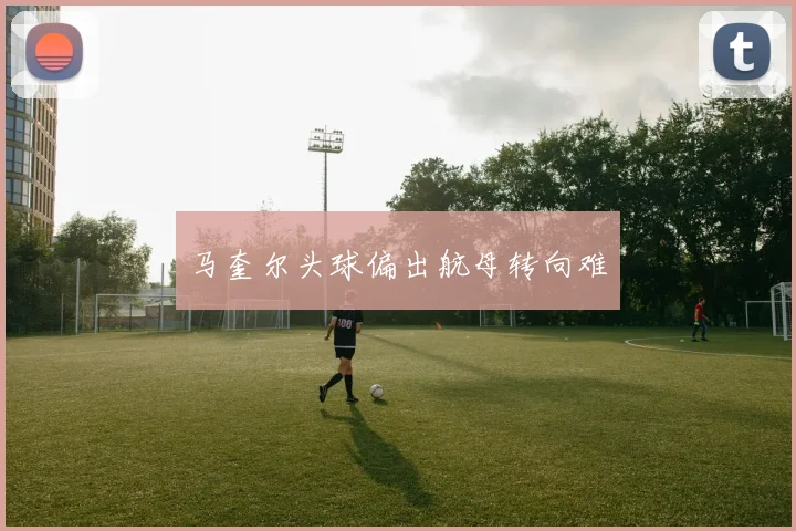马奎尔头球偏出航母转向难