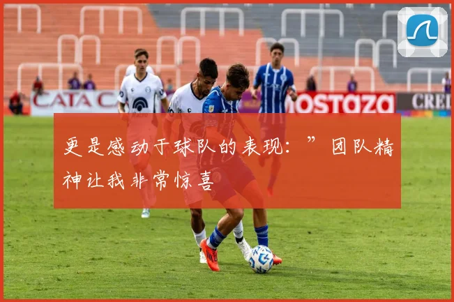 更是感动于球队的表现：”团队精神让我非常惊喜