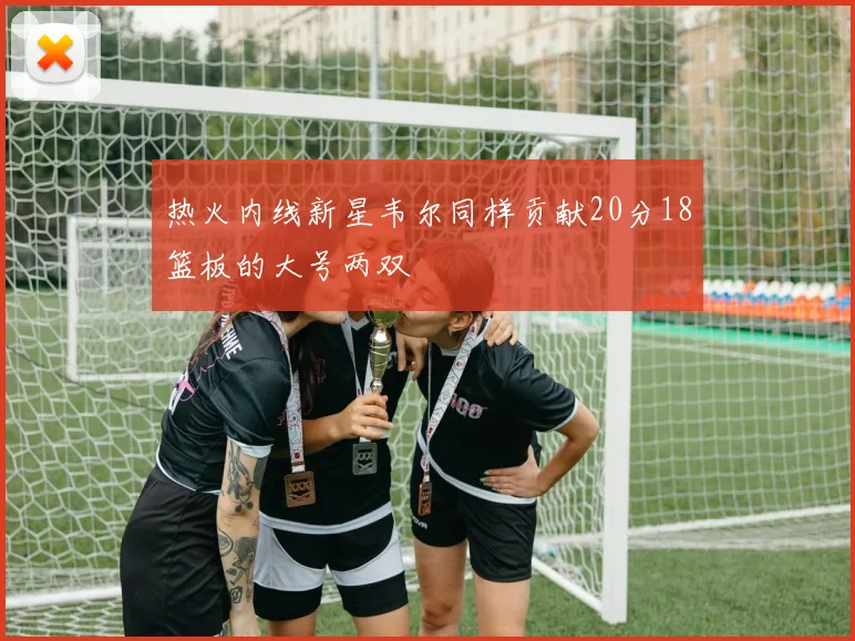 热火内线新星韦尔同样贡献20分18篮板的大号两双
