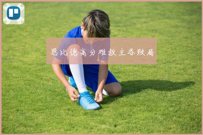 恩比德高分难救主吞败局