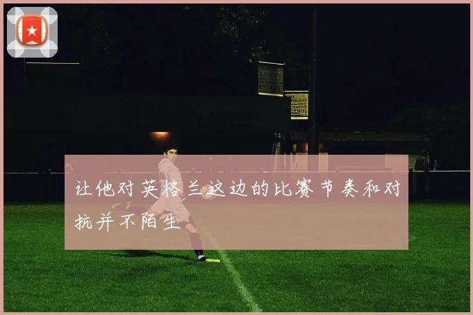 让他对英格兰这边的比赛节奏和对抗并不陌生