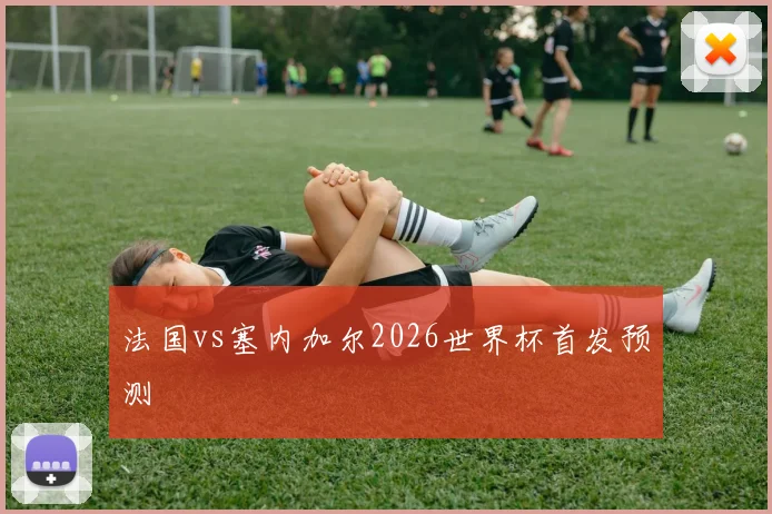 法国vs塞内加尔2026世界杯首发预测