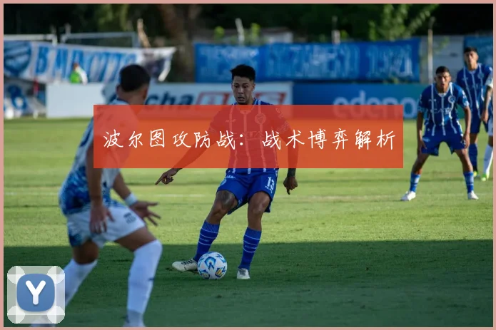 波尔图攻防战：战术博弈解析