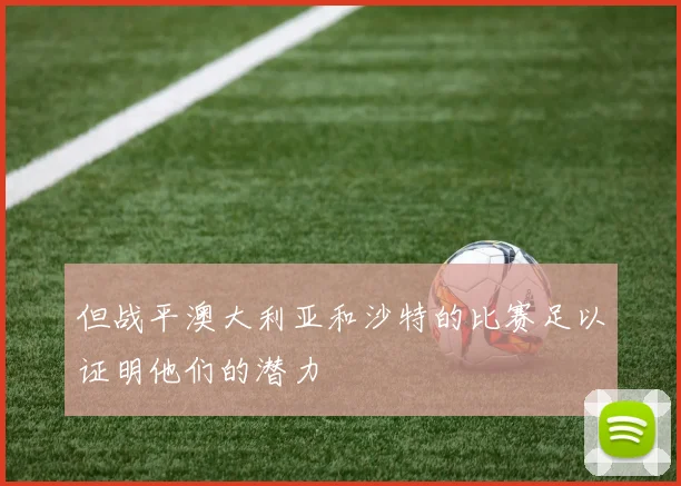 但战平澳大利亚和沙特的比赛足以证明他们的潜力