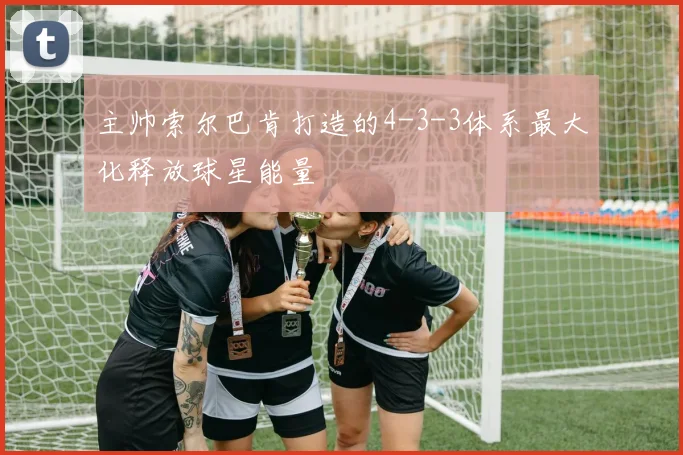 主帅索尔巴肯打造的4-3-3体系最大化释放球星能量