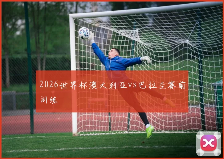 2026世界杯澳大利亚vs巴拉圭赛前训练
