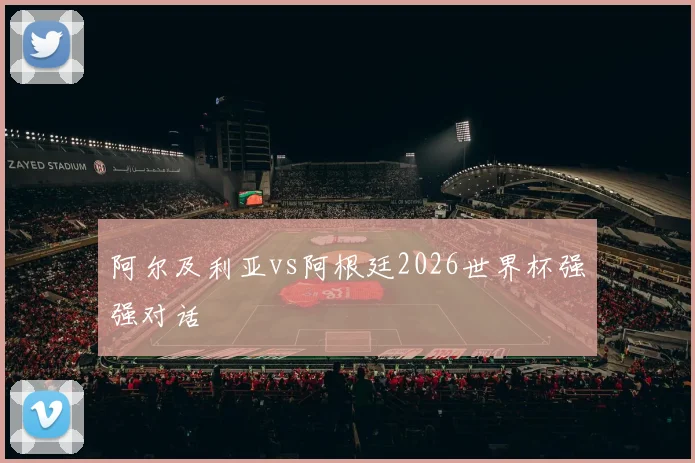 阿尔及利亚vs阿根廷2026世界杯强强对话