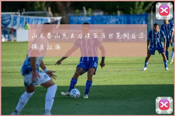 山东泰山先丢后追亚马尔晃倒后卫强度拉满