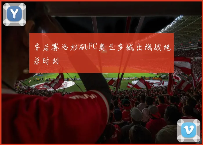 季后赛洛杉矶FC奥兰多城出线战绝杀时刻