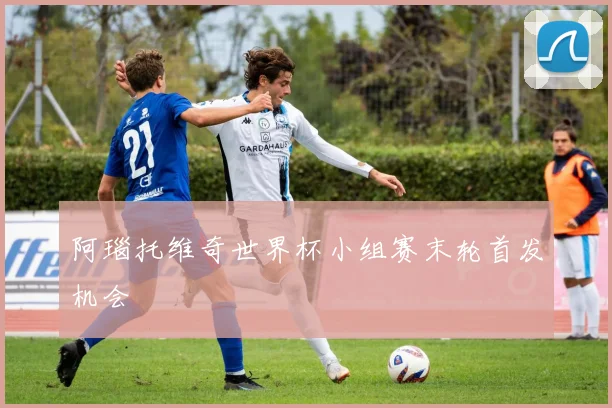 阿瑙托维奇世界杯小组赛末轮首发机会
