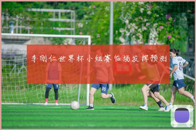 李刚仁世界杯小组赛临场发挥预测
