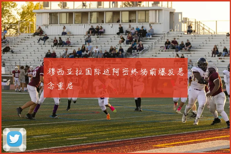 穆西亚拉国际迈阿密终场前爆发悬念重启