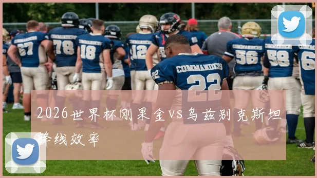 2026世界杯刚果金vs乌兹别克斯坦锋线效率