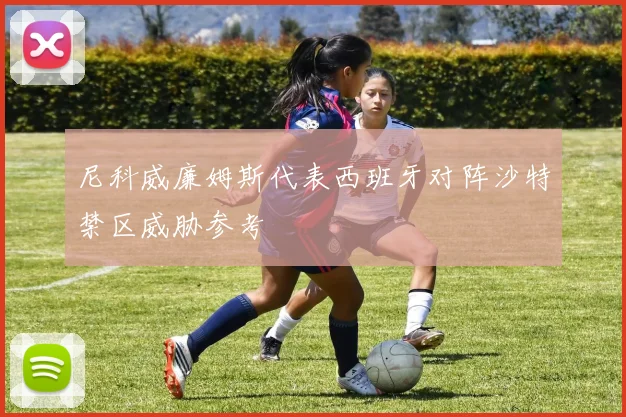 尼科威廉姆斯代表西班牙对阵沙特禁区威胁参考