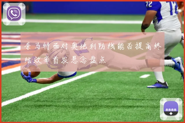 奈马特面对奥地利防线能否提高终结效率首发悬念盘点