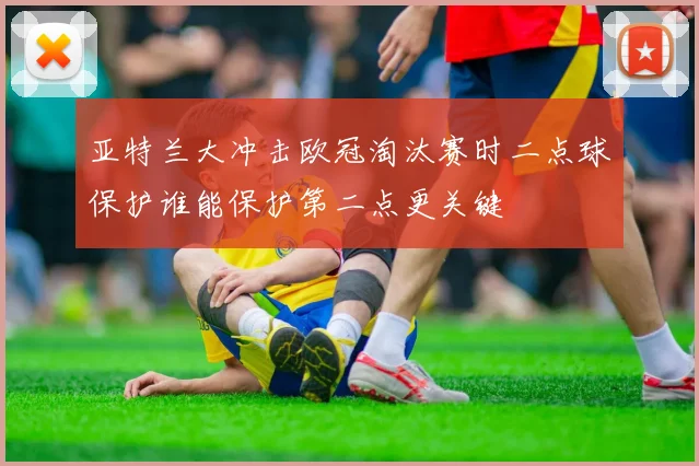 亚特兰大冲击欧冠淘汰赛时二点球保护谁能保护第二点更关键