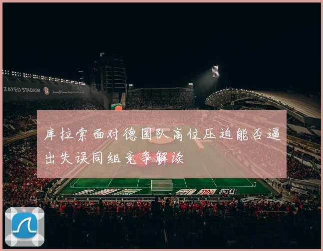 库拉索面对德国队高位压迫能否逼出失误同组竞争解读