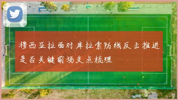 穆西亚拉面对库拉索防线反击推进是否关键前场支点梳理