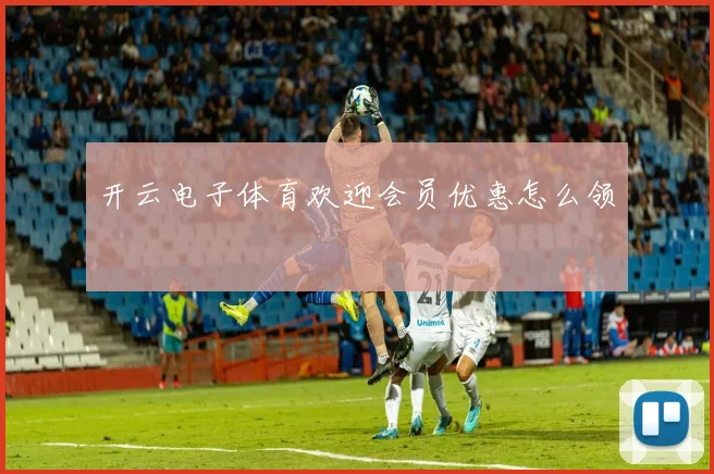 开云电子体育欢迎会员优惠怎么领