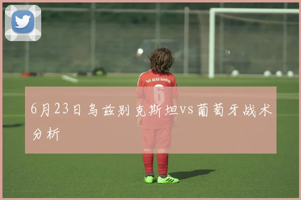 6月23日乌兹别克斯坦vs葡萄牙战术分析