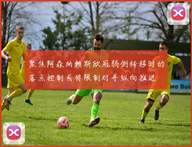 聚焦阿森纳赖斯欧冠弱侧转移时的落点控制或将限制对手纵向推进
