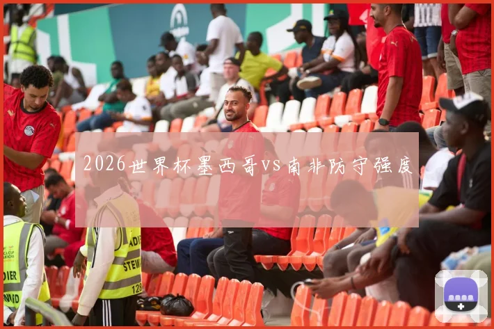 2026世界杯墨西哥vs南非防守强度