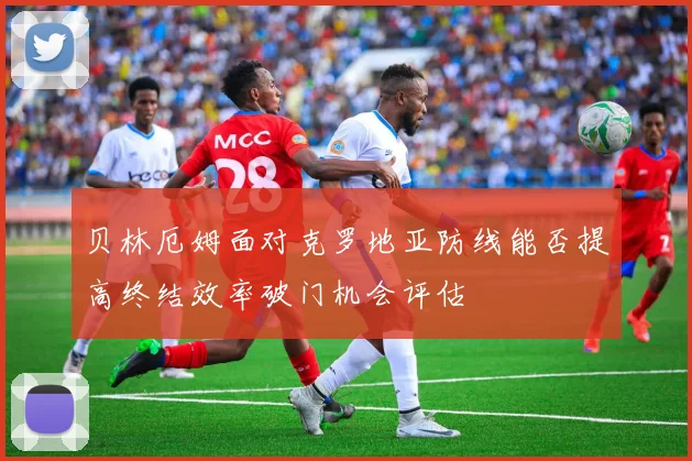 贝林厄姆面对克罗地亚防线能否提高终结效率破门机会评估