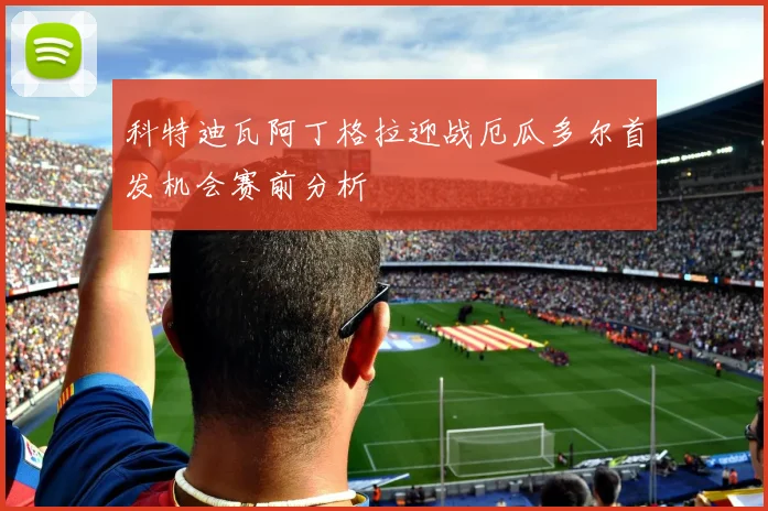 科特迪瓦阿丁格拉迎战厄瓜多尔首发机会赛前分析