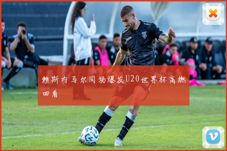 赖斯内马尔同场爆发U20世界杯高燃回看