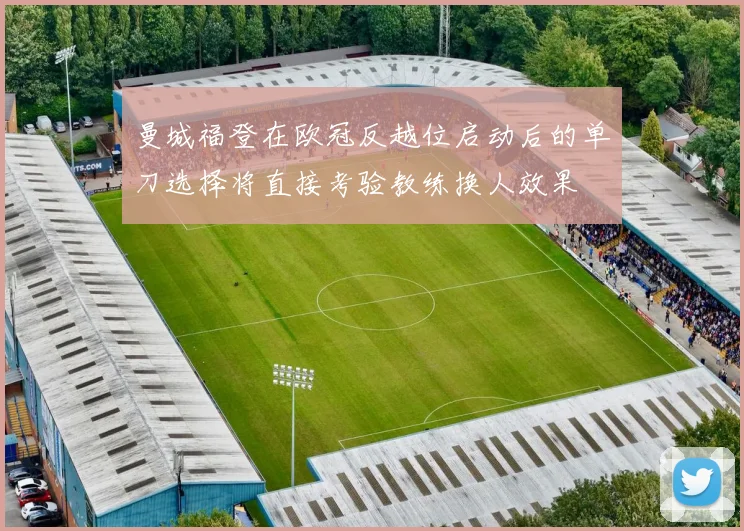 曼城福登在欧冠反越位启动后的单刀选择将直接考验教练换人效果