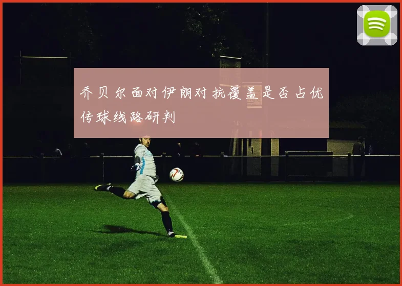 乔贝尔面对伊朗对抗覆盖是否占优传球线路研判