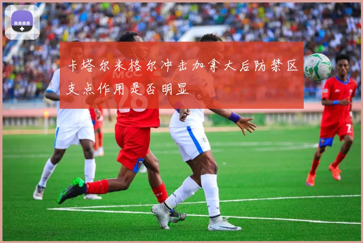 卡塔尔米格尔冲击加拿大后防禁区支点作用是否明显