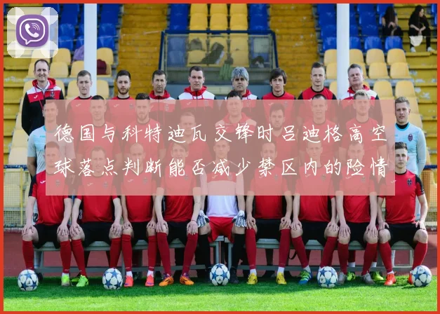 德国与科特迪瓦交锋时吕迪格高空球落点判断能否减少禁区内的险情