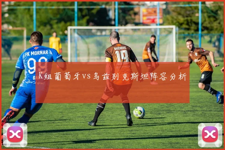 K组葡萄牙vs乌兹别克斯坦阵容分析