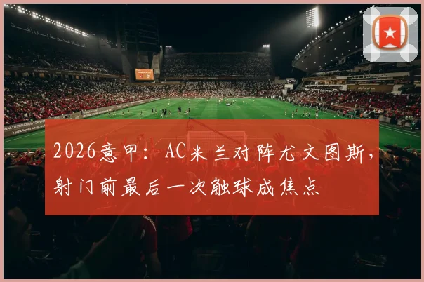 2026意甲：AC米兰对阵尤文图斯，射门前最后一次触球成焦点