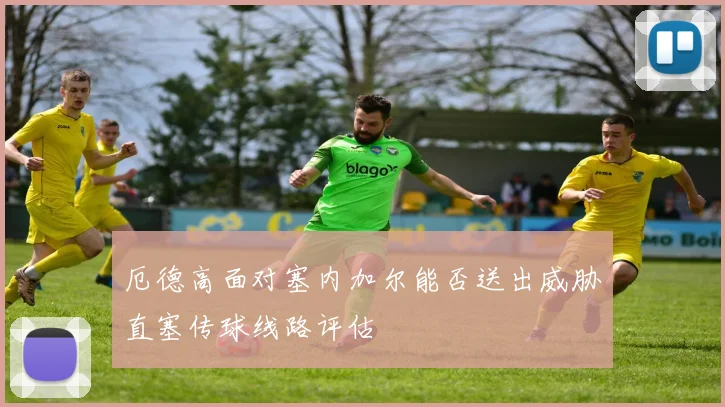 厄德高面对塞内加尔能否送出威胁直塞传球线路评估