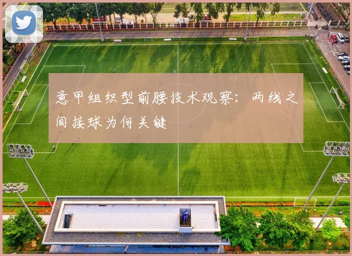意甲组织型前腰技术观察：两线之间接球为何关键