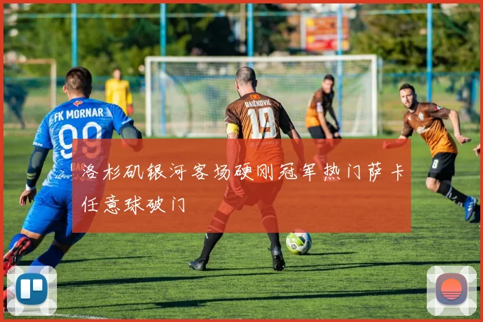 洛杉矶银河客场硬刚冠军热门萨卡任意球破门